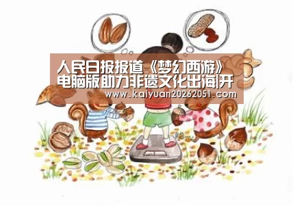 人民日报报道《梦幻西游》电脑版助力非遗文化出海|开元体育
