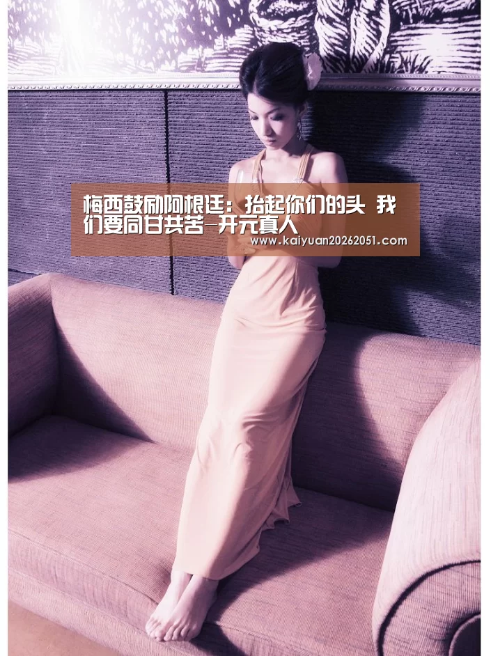 梅西鼓励阿根廷：抬起你们的头 我们要同甘共苦-开元真人
