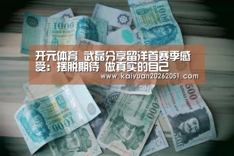 开元体育_武磊分享留洋首赛季感受:摆脱期待 做真实的自己(图2) 开元体育