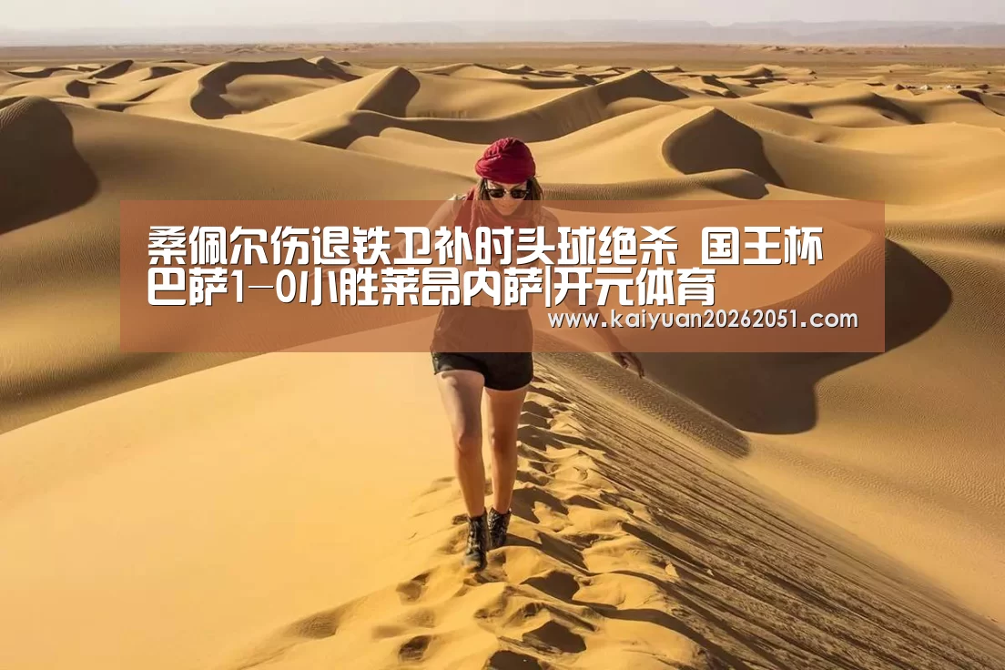 桑佩尔伤退铁卫补时头球绝杀 国王杯巴萨1-0小胜莱昂内萨|开元体育