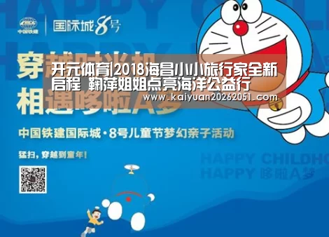 开元体育|2018海昌小小旅行家全新启程 鞠萍姐姐点亮海洋公益行(图2) 开元APP